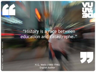 “                                                          “History is a race between
                                                                   education and catastrophe.”
Photo by: Vujàdé Ltd. – Jasper Bouwsma




                                         © Vujàdé Ltd. – Supporting Forward Thinking
                                                                                       H.G. Wells (1866-1946)
                                                                                           English Author
                                                                                                                ”
                                                                                                                Slide |
 