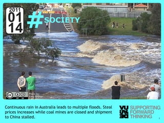 #
  2011
 01                        SOCIETY
 14



             Photo by:
             Tony Bryner



Continuous rain in Australia leads to multiple floods. Steal
prices increases while coal mines are closed and shipment
to © Vujàdé Ltd. – Supporting Forward Thinking
   China stalled.                                              Slide | 8
 