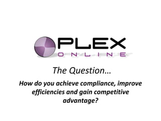 The Question… How doyou achieve compliance, improve efficiencies and gain competitive advantage? 