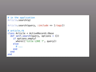 # in the application
Article.search(q)

Article.search(query, :include => [:tags])

# article.rb
class Article < ActiveRecord::Base
  def self.search(query, options = {})
    if options.empty?
      where(['title LIKE ?', query])
    else
      # ...
    end
  end
end
 