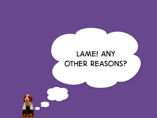 Lame! Any
other reasonS?
 