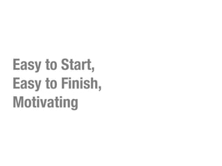 Easy to Start,
Easy to Finish,
Motivating
 