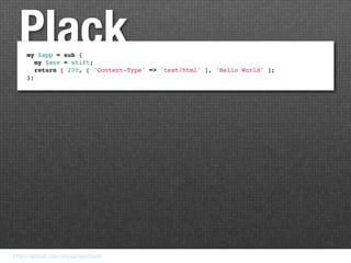 Plack
     my $app = sub {
       my $env = shift;
       return [ 200, [ 'Content-Type' => 'text/html' ], 'Hello World' ];
     };




https://github.com/miyagawa/Plack
 