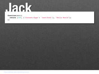 Jack
     function(env){
       return [200, {'Content-Type': 'text/html'}, "Hello World"];
     };




https://github.com/JackDanger/jack
 