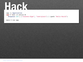 Hack
     app :: Application
     app = env -> return $
       Response 200 [ ("Content-Type", "text/plain") ] (pack "Hello World")

     main = run app




https://github.com/nfjinjing/hack
 