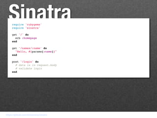 Sinatra
     require 'rubygems'
     require 'sinatra'

     get '/' do
       erb :homepage
     end

     get '/names/:name' do
       "Hello, #{params[:name]}"
     end

     post '/login' do
       # data is in request.body
       # validate login
     end




https://github.com/bmizerany/sinatra
 