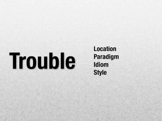 Location

Trouble   Paradigm
          Idiom
          Style
 