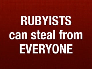 RUBYISTS
can steal from
  EVERYONE
 