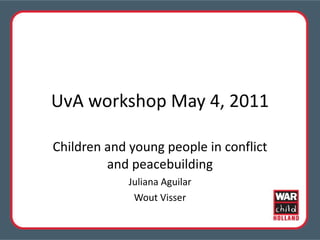 UvA workshop May 4, 2011 Children and young people in conflict and peacebuilding Juliana Aguilar Wout Visser 