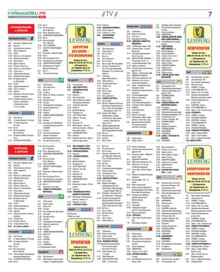 Куйбышевец .рф
          1–7 апреля 2011 года         №12
                                                                                                                                 // TV //                                                                                                                                              7
                                    14.00 	 Вести.                                                                      20.30 	 События.                                                                7.30 	 «Джейми: обед за 30 минут».
   понедельник.                     14.30 	 Местное время.                                                              21.00 	 «БОЛЬШАЯ РАЗНИЦА».              культура                                8.00 	 «По делам несовершенно-




                                                                          Реклама




                                                                                                                                                                                                                                                Реклама
     4 апреля                               Вести-Москва.                                                               22.40 	 Линия защиты.                                                                   летних».
                                                                                                                                                               7.00 	 «Евроньюс».                       9.00 	 «Дела семейные».
                                    14.50 	 Вести. Дежурная часть.                                                      23.30 	 События. 25-й час.
                                                                                                                                                               10.00 	 Новости культуры.                10.00 	 «ФАВОРИТКА».
                                    15.05 	 «ЕФРОСИНЬЯ. ПРОДОЛЖЕНИЕ».                                                   0.00 	 «ЗА ВИТРИНОЙ                    10.15 	 «Кто там...».
                                    16.00 	 Вести.                                                                              УНИВЕРМАГА».                                                            11.00 	 «МИЛЫЙ, ДОРОГОЙ, ЛЮБИ-
 Первый канал                                                                                                                                                  10.40 	 Программа передач.                       МЫЙ, ЕДИНСТВЕННЫЙ...».
                                    16.30 	 Местное время.                                                                                                     10.50 	 «ДЕВУШКА СПЕШИТ НА               12.20 	 «Откровенный разговор».
6.00 	  Телеканал «Доброе утро».            Вести-Москва.                                                                спорт                                         СВИДАНИЕ».                               Д/цикл.
9.00 	  Новости.                    16.50 	 «ВСЕ К ЛУЧШЕМУ».                                                                                                   12.00 	 «Заповедные люди». Д/ф.
9.20 	  «Контрольная закупка».      17.55 	 «ИНСТИТУТ БЛАГОРОДНЫХ                       хирургия                        5.00 	  «Все включено».                12.40 	 «Линия жизни». Татьяна
                                                                                                                                                                                                        13.20 	 «ЕЩЁ ЛЮБЛЮ,
                                                                                                                                                                                                                ЕЩЁ НАДЕЮСЬ...».                             неврология
                                            ДЕВИЦ».
9.50 	
11.00 	
        «Жить здорово!».
        «ЖКХ».                      18.55 	 Премьера. «Прямой эфир».                   без боли –                       5.55 	
                                                                                                                        7.00 	
                                                                                                                                «Моя планета».
                                                                                                                                Вести-спорт.
                                                                                                                                                                       Васильева.
                                                                                                                                                               13.35 	 «История произведений
                                                                                                                                                                                                        15.00 	 Женская форма.
                                                                                                                                                                                                        16.00 	 «Дела семейные».                                  Запись по тел.:
12.00 	 Новости (с субтитрами).     20.00 	 Вести.
                                    20.30 	 Местное время. Вести.
                                                                                     это возможно!                      7.15 	  Вести.ru.                              искусства». Д/с.                 17.00 	 «Скажи, что не так?!».                      (496) 44-118-18, 44-115-55,
12.20 	 «Модный приговор».                                                                                              7.30 	  «Все включено».                14.05 	 «МЕСЬЕ ЛЕНУАР, КОТОРЫЙ...»       18.00 	 «Одна за всех».                                   г. Воскресенск,
13.20 	 «Детективы».                20.50 	 Спокойной ночи, малыши!                         Запись по тел.:             8.30 	  Вести-спорт.                           Т/спектакль. Часть 1-я.          18.30 	 «Моя правда». Д/цикл.                          ул. Лермонтова, 4а
14.00 	 Другие новости.             21.00 	 «ДОРОГОЙ МОЙ ЧЕЛОВЕК».                    (496) 44-118-18, 44-115-55,       8.45 	  Вести-спорт. Местное время.    15.15 	 «Старая Флоренция». Д/ф.         19.30 	 «Одна за всех».
                                                                                            г. Воскресенск,                                                                                             20.00 	 «ПОДАРОК СУДЬБЫ».                             (ежедневно, 9–21 ч.)
14.20 	 «Понять. Простить».         23.45 	 «Дежурный по стране».                                                       8.55 	  Биатлон. Чемпионат Рос-        15.30 	 Новости культуры.
15.00 	 Новости (с субтитрами).             Михаил Жванецкий.                            ул. Лермонтова, 4а                     сии. Гонка преследования.      15.40 	 «Путешествие неразлучных         21.00 	 «Бабье лето».
15.20 	 «Хочу знать».               0.45 	 Вести +.                                     (ежедневно, 9–21 ч.)                    Женщины. ПТ из Тюменской               друзей». М/с.                    22.00 	 «ДОКТОР ХАУС».
                                    1.05 	 «Честный детектив».                                                                  области.                       15.45 	 «Наргис». «38 попугаев». М/ф.    23.00 	 «Одна за всех».                            tht
15.50 	 «Обручальное кольцо».
                                                                                                                                                               16.15 	 «ДЕВОЧКА ИЗ ОКЕАНА».             23.30 	 «ЛИЧНОЕ ДЕЛО СУДЬИ
16.50 	 «Федеральный судья».                                                                                            9.50 	 «Уникумы.                                                                                                                  6.00 	  «Необъяснимо, но факт».
                                                                                                                                                               16.40 	 «Обезьяны-воришки». Д/с.                 ИВАНОВОЙ».
18.00 	 Вечерние новости                                                                                                        Дарья Виролайнен».
                                     нтв                                             ТВ ЦЕНТР                                                                  17.05 	 «Монолог в 4-х частях».                                                            7.00 	  «Эй, Арнольд!». М/с.
        (с субтитрами).                                                                                                 10.20 	 «Моя планета».                                                          стс
                                                                                                                                                                       Станислав Говорухин.                                                               7.55 	  «Как говорит Джинджер».
18.20 	 «След».                                                                                                         10.40 	 «В мире животных».
                                    4.55 	 «НТВ утром».                             6.00 	 «Настроение».                                                       17.35 	 «Трир - старейший город                                                            8.30 	  «Женская лига».
19.00 	 «Давай поженимся!».                                                                                             11.10 	 «Наука 2.0».                                                            6.55 	 «Смешарики». М/с.
                                    8.30 	 Следствие вели...                        8.25 	 «ШАГ НАВСТРЕЧУ».             11.40 	 Вести.ru.                              Германии». Д/ф.                                                                    9.30 	  «УНИВЕР». Ситком.
20.00 	 «Пусть говорят».                                                                                                                                                                                7.00 	 «Приключения мультяшек».
                                    9.30 	 Обзор. ЧП.                               9.55 	 «ВНИМАНИЕ! ВСЕМ              12.00 	 Вести-спорт.                   17.50 	 Знаменитые фортепианные          7.30 	 «Приключения Вуди и его                    10.30 	 «СЧАСТЛИВЫ ВМЕСТЕ».
21.00 	 «Время».                    10.00 	 Сегодня.                                        ПОСТАМ...».                                                                                                                                                   11.40 	 «Маска». М/с. 8-я серия.
                                                                                                                        12.15 	 «Top Gear».                            концерты.                                друзей». М/с.
21.30 	 Премьера. «Женские мечты    10.20 	 Обзор. ЧП. Обзор за неделю.             11.30 	 События.                                                                                                                                                      12.10 	 «Приключения Джимми
                                                                                                                        13.45 	 «Все включено».                18.35 	 Ступени цивилизации.             8.00 	 «ПАПИНЫ ДОЧКИ».
        о дальних странах».         10.55 	 «До суда».                              11.45 	 «Постскриптум».                                                    19.30 	 Новости культуры.                                                                          Нейтрона, мальчика-гения».
22.30 	 К юбилею первого полета                                                                                         14.15 	 «УБРАТЬ КАРТЕРА».                                                       9.00 	 «ВОРОНИНЫ».
                                    12.00 	 Суд присяжных.                          12.55 	 «Детективные истории».      16.15 	 Вести-спорт.                   19.45 	 Главная роль.                    9.30 	 «Одна за всех».                            12.40 	 «Губка Боб Квадратные
        в космос. Премьера.         13.00	Сегодня.                                          «Нехорошая квартира».                                              20.05 	 «Сати. Нескучная классика...».   10.00 	 «НЕОБЫЧАЙНЫЕ ПРИ-                                 штаны». М/с.
        «Открытый космос».                                                                                              16.30 	 Футбол. Первенство России.
                                    13.25 	 «Прокурорская проверка».                13.25 	 «В центре событий».                 Футбольная Национальная        20.45 	 «Острова». Инна Чурикова.                КЛЮЧЕНИЯ АДЕЛЬ».                          13.25 	 «айКАРЛИ». Сериал.
        1-я и 2-я серии.            14.40 	 «Давайте мириться!»                     14.30 	 События.                                                           21.25 	 Aсademia.                        12.00 	 «6 кадров».                               14.00 	 «СЧАСТЛИВЫ ВМЕСТЕ».
                                                                                                                                Лига. «Урал» (Екатеринбург)
                                    15.30 	 Обзор. ЧП.                              14.45 	 Деловая Москва.                     - «Жемчужина-Сочи». ПТ.        22.15 	 «Тем временем».                  12.30 	 «РАНЕТКИ». Драмеди.                       14.30 	 «Дом-2. Live». Реалити-шоу.
 россия 1                           16.00 	 Сегодня.                                15.10 	 Петровка, 38.               18.40 	 Хоккей. КХЛ. Финал             23.00 	 «Кто мы?».                       13.30 	 «Приключения мультяшек».                  16.20 	 «ТЕЛЕПОРТ».
                                    16.30 	 «УЛИЦЫ РАЗБИТЫХ ФОНАРЕЙ».               15.30 	 «Я ВСЁ РЕШУ САМА».                                                 23.30 	 Новости культуры.                14.00 	 «Подземелье драконов». М/с.               18.00 	 «УНИВЕР». Ситком.
                                                                                                                                конференции «Запад».
5.00 	 Утро России.                 18.30 	 Обзор. ЧП.                              16.30 	 «Врачи». Ток-шоу.                                                  23.55 	 «Инновация. Образ совре-         14.30 	 «Тутенштейн». М/с.                        18.30 	 «РЕАЛЬНЫЕ ПАЦАНЫ».
                                                                                                                                «Локомотив» (Ярославль)                                                 15.00 	 «Скуби и Скрэппи». М/с.
9.05 	 «С новым домом!» Ток-шоу.    19.00 	 Сегодня.                                17.30 	 События.                            - «Атлант» (Московская                 менного искусства». Д/ф.                                                           19.00 	 «ИНТЕРНЫ». Ситком.
10.00 	 «О самом главном».                                                                                                                                     0.40 	 Документальная камера.            15.30 	 «ПАПИНЫ ДОЧКИ».
                                    19.30 	 Премьера. Олег Штефанко                 17.50 	 Петровка, 38.                       область). ПТ.                                                                                                             19.30 	 «СЧАСТЛИВЫ ВМЕСТЕ».
                                                                                                                                                                       «Итальянская душа:               17.30 	 «Галилео».
        Ток-шоу.                            в остросюжетном сериале                 18.15 	 Мультпарад. «Сказка о       21.15 	 Профессиональный бокс.                                                  18.30 	 «Даешь молодежь!».                        20.00 	 «УНИВЕР». Ситком.
11.00 	 Вести.                              «ЛЕСНИК».                                       Золотом петушке», «Винни-           Дмитрий Пирог (Россия)                 влечение к России».                                                                20.30 	 «РЕАЛЬНЫЕ ПАЦАНЫ».
                                                                                                                                                                                                        19.00 	 «ПАПИНЫ ДОЧКИ».
11.30 	 Местное время.              23.15 	 Сегодня.                                        Пух и день забот».                  против Эрика Митчела (США).                                             20.00 	 «ВОРОНИНЫ».                               21.00	 «ЭЛВИН И БУРУНДУКИ».
        Вести-Москва.               23.35 	 Честный понедельник.                    19.05 	 «ШПИОНСКИЕ ИГРЫ».           22.00 	 Вести.ru.                       домашний                                20.30 	 «СВЕТОФОР».                               23.00 	 «Дом-2. Город любви».
11.50 	 «Роковая ошибка генерала    0.25 	 «Школа злословия».                       19.50 	 События.                    22.15 	 Неделя спорта.                                                          21.00	 «КЛИК. С ПУЛЬТОМ ПО                        0.00 	 «Дом-2. После заката».
        Пуго».                              Александр Иличевский.                   19.55 	 Порядок действий. «Дело о   23.10 	 Top Gear.                      6.30 	 Города мира.                              ЖИЗНИ».                                   0.30 	 «Секс» с Анфисой Чеховой.
12.50 	 «КУЛАГИН И ПАРТНЕРЫ».       1.10 	 «В зоне особого риска».                          грязных подъездах».         0.15 	 Вести-спорт.                    7.00 	 «Одна за всех».                   23.00 	 «СВЕТОФОР».                               1.00 «ЗДЕСЬ КУРЯТ».

                                    14.30 	 Местное время.                          8.55 	 «ВАС ОЖИДАЕТ ГРАЖ-           7.15 	 Вести.ru.                       15.30 	 Новости культуры.                16.00 	 «Дела семейные».
          вторник.                          Вести-Москва.                                   ДАНКА НИКАНОРОВА».          7.30 	 «Все включено».                 15.40 	 «Путешествие неразлучных         17.00 	 «Скажи, что не так?!».




                                                                                                                                                                                                                                              Реклама
          5 апреля                  14.50 	 Вести. Дежурная часть.                  10.35 	 «СИЛЬНЫЕ ДУХОМ».            8.35	Вести-спорт.                              друзей». М/с.                    18.00 	 «Одна за всех».
                                    15.05 	 «ЕФРОСИНЬЯ. ПРОДОЛЖЕНИЕ».               11.30 	 События.                    8.55 	 Биатлон. Чемпионат Рос-         15.45 	 «Высокая горка». «Бабушка        18.30 	 «Моя правда». Д/цикл.
                                    16.00 	 Вести.                                  11.45 	 «СИЛЬНЫЕ ДУХОМ».                    сии. Марафон. Мужчины.                 удава». М/ф.                     19.30 	 «Одна за всех».
 Первый канал                       16.30 	 Местное время.                          14.30 	 События.                            ПТ из Тюменской области.       16.15 	 «ДЕВОЧКА ИЗ ОКЕАНА».             20.00 	 «ПОДАРОК СУДЬБЫ».
                                            Вести-Москва.                           14.45 	 Деловая Москва.             10.55 	 «Страна.ru».                   16.40 	 «Обезьяны-воришки». Д/с.
6.00 	  Телеканал «Доброе утро».                                                                                                                                                                        21.00 	 «Бабье лето». Д/цикл.
                                    16.50 	 «ВСЕ К ЛУЧШЕМУ».                        15.10 	 Петровка, 38.               11.40 	 Вести.ru.                      17.05 	 «Монолог в 4-х частях».
9.00 	  Новости.                                                                                                        12.00 	 Вести-спорт.                                                            22.00 	 «ДОКТОР ХАУС».
                                    17.55 	 «ИНСТИТУТ БЛАГОРОДНЫХ                   15.30 	 «Я ВСЁ РЕШУ САМА».                                                         Станислав Говорухин.             23.00 	 «Одна за всех».
9.20 	  «Контрольная закупка».
9.50 	  «Жить здорово!».
                                            ДЕВИЦ».
                                    18.55 	 Премьера. «Прямой эфир».
                                                                                    16.30 	 «Врачи». Ток-шоу.
                                                                                    17.30 	 События.
                                                                                                                        12.15 	 «Стальные кулаки Окинавы».
                                                                                                                        12.45 	 Неделя спорта.
                                                                                                                                                               17.35 	 «Тель-Авив. Белый город».        23.30 	 «БЕЛЫЙ БИМ ЧЕРНОЕ                          аллергология-
                                                                                                                                                                       Д/ф.                                     УХО». 2 серии.
11.00 	
12.00 	
        «ЖКХ».
        Новости (с субтитрами).
                                    20.00	Вести.                                    17.50 	 Петровка, 38.               13.35 	 «Основной состав».
                                                                                                                        14.00 	 «Все включено».
                                                                                                                                                               17.50 	 Знаменитые фортепианные                                                             иммунология
                                    20.30 	 Местное время. Вести.                   18.15 	 Мультпарад.                                                                концерты.                         стс
12.20 	 «Модный приговор».          20.50 	 Спокойной ночи, малыши!                 19.05 	 «ШПИОНСКИЕ ИГРЫ».           14.40 	 «КОРОЛЬ ОРУЖИЯ».                                                                                                                  Запись по тел.:
13.20 	 «Детективы».                                                                                                                                           18.35 	 «Картографы». Д/с. 2-я
                                    21.00 	 «ДОРОГОЙ МОЙ ЧЕЛОВЕК».                  19.50 	 События.                    16.25 	 Вести-спорт.                                                                                                                (496) 44-118-18, 44-115-55,
14.00 	 Другие новости.                                                                                                 16.40 	 Хоккей. КХЛ. Финал                     серия.                           6.00 	 «Космические спасатели
14.20 	 «Понять. Простить».
                                    23.50 	 Вести +.                                19.55 	 Реальные истории. «В тени                                          19.30 	 Новости культуры.                        лейтенанта Марша». М/с.                           г. Воскресенск,
                                    0.10 	 «Грозный. После ада».                            славы».                             конференции «Восток».
15.00 	 Новости (с субтитрами).                                                                                                 «Металлург» (Магнитогорск)     19.45 	 Торжественное закрытие II        6.55 	 «Смешарики». М/с.                               ул. Лермонтова, 4а
                                    1.00	 «ПОВЕСТЬ НЕПОГАШЕН-                       20.30 	 События.                                                                   международного фестиваля                                                               (ежедневно, 9–21 ч.)
15.20 	 «Хочу знать».                                                                                                           - «Салават Юлаев» (Уфа). ПТ.                                            7.00 	 «Приключения мультяшек».
                                            НОЙ ЛУНЫ».                              21.00 	 «ТРЕВОЖНЫЙ ОТПУСК                                                          Мстислава Ростроповича.
15.50 	 «Обручальное кольцо».                                                                                           19.15 	 Волейбол. Чемпионат Рос-                                                7.30 	 «Приключения Вуди и его
                                                                                            АДВОКАТА ЛАРИНОЙ».                                                 20.45 	 «Больше, чем любовь».
16.50 	 «Федеральный судья».         нтв                                                                                        сии. Мужчины. 1/4 финала.                                                       друзей». М/с.                             7.55 	  «Как говорит Джинджер».
                                                                                    22.55 	 Премьера. «Покорённый                                                      Альберт Эйнштейн и
18.00 	 Вечерние новости                                                                                                21.20 	 Профессиональный бокс.                                                  8.00 	 «ПАПИНЫ ДОЧКИ».                            8.30 	  «Женская лига».
                                                                                            космос». Фильм 1-й.                                                        Милева Марич.
        (с субтитрами).             4.55 	 «НТВ утром».                                                                         Дмитрий Пирог (Россия)                                                  9.00 	 «ВОРОНИНЫ».                                9.30 	  «УНИВЕР». Ситком.
                                                                                    23.45 	 События. 25-й час.                                                 21.25 	 Aсademia.
18.20 	 «След».                     8.30 	 Очная ставка.                                                                        против Дэниэла Джейкобса                                                9.30 	 «Одна за всех».                            10.30 	 «СЧАСТЛИВЫ ВМЕСТЕ».
                                                                                    0.20 	 «ГОРЯЧАЯ ТОЧКА».                                                    22.15 	 «Апокриф».
19.00 	 «Давай поженимся!».         9.30 	 Обзор. ЧП.                                                                           (США). Трансляция из США.                                               10.00 	 «6 кадров».                               11.40 	 «Маска». М/с. 9-я серия.
20.00 	 «Пусть говорят».                                                                                                22.00 	 Вести.ru.                      23.00 	 «Парадный портрет                12.30	 «РАНЕТКИ». Драмеди.                        12.10 	 «Приключения Джимми
                                    10.00 	 Сегодня.                                спорт
21.00 	 «Время».                                                                                                        22.15 	 Вести-спорт.                           власти». Исаак Бродский.         13.30 	 «Приключения мультяшек».                          Нейтрона, мальчика-гения».
                                    10.20 	 Чистосердечное признание.
21.30 	 «Женские мечты о дальних                                                                                        22.35 	 Футбол России.                 23.30 	 Новости культуры.                14.00 	 «Подземелье драконов». М/с.               12.40 	 «Губка Боб Квадратные
                                    10.55 	 «До суда».                              6.00 Top Gear.
        странах».                                                                   7.00 Вести-спорт.                   23.35 	 Top Gear.                      23.50 	 «ЗЕРКАЛО».                       14.30 	 «Тутенштейн». М/с.                                штаны». М/с.
                                    12.00 	 Суд присяжных.
22.30 	 «Свидетели».                                                                                                    0.40 	 Вести-спорт.                    1.35 	 «Тель-Авив. Белый город».         15.00 	 «Скуби и Скрэппи». М/с.                   13.25 	 «айКАРЛИ». Сериал.
                                    13.00 	 Сегодня.
23.30 	 Ночные новости.                                                                                                 0.50 	 «Моя планета».                          Д/ф.                             15.30 	 «ПАПИНЫ ДОЧКИ».                           14.00 	 «СЧАСТЛИВЫ ВМЕСТЕ».
                                    13.25 	 «Прокурорская проверка».
                                                                          Реклама




23.50 	 «Следствие по телу».                                                                                                                                   1.50 	 Программа передач.                17.30 	 «Галилео».                                14.30 	 «Дом-2. Live». Реалити-шоу.
                                    14.40 	 «Давайте мириться!»
0.40	 «Я, снова я и Ирэн».          15.30 	 Обзор. ЧП.                                                                   культура                                                                       18.30 	 «Даешь молодежь!».                        16.15 	 «ЭЛВИН И БУРУНДУКИ».
                                    16.00 	 Сегодня.                                                                                                            домашний                                19.00 	 «ПАПИНЫ ДОЧКИ».                           18.00 	 «УНИВЕР». Ситком.
 россия 1                           16.30 	 «УЛИЦЫ РАЗБИТЫХ ФОНАРЕЙ».                                                   6.30 	 «Евроньюс».                                                              20.00 	 «ВОРОНИНЫ».                               18.30 	 «РЕАЛЬНЫЕ ПАЦАНЫ».
                                    18.30 	 Обзор. ЧП.                                                                  10.00 	 Новости культуры.              6.30 	  Города мира.                     20.30 	 «СВЕТОФОР».                               19.00 	 «ИНТЕРНЫ». Ситком.
5.00 	 Утро России.                 19.00 	 Сегодня.                                                                    10.15 	 Главная роль.                  7.00 	  «Одна за всех».                  21.00	«МИЛЛИОНЕР                                  19.30 	 «СЧАСТЛИВЫ ВМЕСТЕ».
9.05 	 «С новым домом!» Ток-шоу.    19.30 	 «ЛЕСНИК».                                                                   10.30 	 Программа передач.             7.30 	  «Джейми: обед за 30 минут».              ПОНЕВОЛЕ».                                20.00 	 «УНИВЕР». Ситком.
10.00 	 «О самом главном».
        Ток-шоу.
                                    23.15 	 Сегодня.
                                    23.35 	 «ТЕРМИНАЛ».
                                                                                        урология                        10.40 	 «ИЗЯЩНАЯ ЖИЗНЬ».
                                                                                                                        12.05 Документальная камера.
                                                                                                                                                               8.00 	  «По делам несовершенно-
                                                                                                                                                                       летних».
                                                                                                                                                                                                        22.50 	 «СВЕТОФОР».
                                                                                                                                                                                                        23.20 	 Шоу «Уральских пельменей».
                                                                                                                                                                                                                                                          20.30 	 «РЕАЛЬНЫЕ ПАЦАНЫ».
                                                                                                                                                                                                                                                          21.00 	 «ЭЛВИН И БУРУНДУКИ-2».
11.00 	 Вести.                      1.25 Квартирный вопрос.                                 Запись по тел.:                     «Итальянская душа:             9.00 	 «Дела семейные».                  23.50 	 «6 кадров».                               22.35 	 «Комеди Клаб». Лучшее.
11.30 	 Местное время.                                                                (496) 44-118-18, 44-115-55,               влечение к России» .           10.00 	 «ФАВОРИТКА».                     0.30 	 «Инфомания».                               23.00 	 «Дом-2. Город любви».
        Вести-Москва.                ТВ ЦЕНТР                                                                           12.45 	 «Картографы». Д/с.             11.00 	 «Скажи, что не так?!».                                                                     Реалити-шоу.
                                                                                            г. Воскресенск,                     1-я серия.
11.50 	 «Лучи смерти. Гиперболоид                                                                                                                              12.00 	 «НОЧНЫЕ ЗАБАВЫ».                  tht                                              0.00 	 «Дом-2. После заката».
        инженера Филиппова».        6.00 	 «Настроение».                                 ул. Лермонтова, 4а             13.35 	 «Мой Эрмитаж».                         2 серии.                                                                                   Спецвключение.
12.50 	 «КУЛАГИН И ПАРТНЕРЫ».       8.30 	 Мультпарад. «Сказка старо-                   (ежедневно, 9–21 ч.)            14.05	 «МЕСЬЕ ЛЕНУАР, КОТО-            14.50 	 «Три любви Евгения Евстиг-       6.00 	 «Необъяснимо, но факт».                    0.30 	 «Секс» с Анфисой Чеховой.
14.00 	 Вести.                             го дуба», «Сладкий родник».                                                          РЫЙ...». Т/спектакль.                  неева». Д/ф.                     7.00 	 «Эй, Арнольд!». М/с.                       1.00 	 «Комеди Клаб».
 