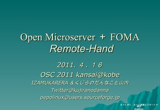 Open Microserver ＋ FOMA   Remote-Hand 2011. ４ . １６ OSC 2011 kansai@kobe IZAMUKARERA ＆くじらのだんなこと山内 [email_address] [email_address] 