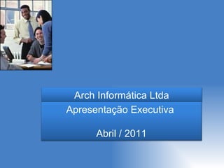 Arch Informática Ltda Apresentação Executiva  Abril / 2011 