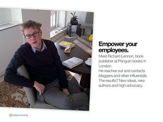 Empower your
employees.
Meet Richard Lennon, book
publisher at Penguin books in
London.
He reaches out and contacts
blogge...