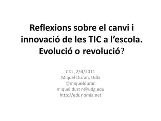 Reflexions sobre el canvi i innovació de les TIC a l’escola. Evolució o revolució? CDL, 2/4/2011 Miquel Duran, UdG @miquelduran miquel.duran@udg.edu http://edunomia.net 