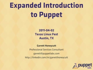 Expanded Introduction
     to Puppet
               2011-04-02
             Texas Linux Fest
                Austin, TX

              Garrett Honeycutt
        Professional Services Consultant
           garrett@puppetlabs.com
    http://linkedin.com/in/garretthoneycutt
 