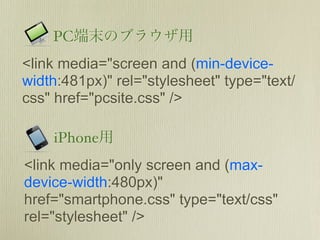 PC
<link media="screen and (min-device-
width:481px)" rel="stylesheet" type="text/
css" href="pcsite.css" />

    iPhone
<link media="only screen and (max-
device-width:480px)"
href="smartphone.css" type="text/css"
rel="stylesheet" />
 
