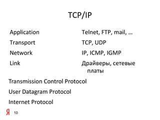 TCP/IP
Application                Telnet, FTP, mail, …
Transport                  TCP, UDP
Network                    IP, ICMP, IGMP
Link                       Драйверы, сетевые
                            платы
Transmission Control Protocol
User Datagram Protocol
Internet Protocol
 10
 