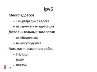 ipv6
Много адресов
     – 128-разрядные адреса
     – иерархическая адресация
Дополнительные заголовки
     – необязательны
     – инкапсулируются
Автоматическая настройка
     – link-local
     – RADV
     – DHCPv6
19
 