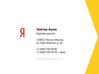 Виктор Ашик
Куратор практик

119021, Россия, Москва,
ул. Льва Толстого, д. 16.

+7 (495) 739-70-00
+7 (495) 739-70-70 — факс

vashik@yandex-team.ru
 
