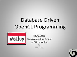 Database Driven
OpenCL Programming
HPC & GPU
Supercomputing Group
of Silicon Valley
by
Tim Child
 