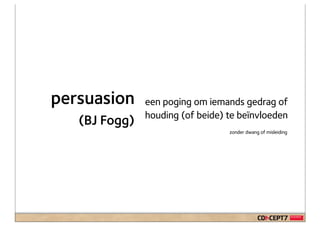 persuasion     een poging om iemands gedrag of
               houding (of beide) te beïnvloeden
   (BJ Fogg)
                                  zonder dwang of misleiding
 