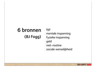 6 bronnen     tijd
              mentale inspanning
  (BJ Fogg)   fysieke inspanning
              geld
              niet-routine
              sociale wenselijkheid
 