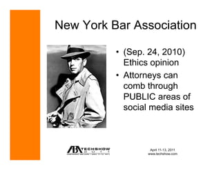 New York Bar Association

          •  (Sep. 24, 2010)
             Ethics opinion
          •  Attorneys can
             comb through
             PUBLIC areas of
             social media sites



                   April 11-13, 2011
                  www.techshow.com
 