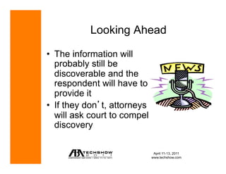 Looking Ahead

•  The information will
   probably still be
   discoverable and the
   respondent will have to
   provide it
•  If they don t, attorneys
   will ask court to compel
   discovery

                               April 11-13, 2011
                              www.techshow.com
 