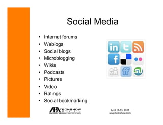 Social Media
•    Internet forums
•    Weblogs
•    Social blogs
•    Microblogging
•    Wikis
•    Podcasts
•    Pictures
•    Video
•    Ratings
•    Social bookmarking
                           April 11-13, 2011
                          www.techshow.com
 