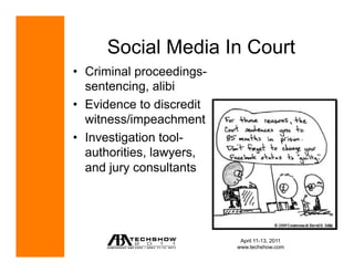 Social Media In Court
•  Criminal proceedings-
   sentencing, alibi
•  Evidence to discredit
   witness/impeachment
•  Investigation tool-
   authorities, lawyers,
   and jury consultants




                            April 11-13, 2011
                           www.techshow.com
 
