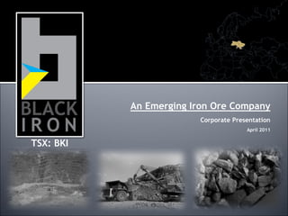 An Emerging Iron Ore Company
                        Corporate Presentation
                                      April 2011


TSX: BKI
 