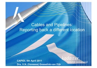 Cables and Pipelines:
  Reporting back a different location




CAPIGI, 5th April 2011
Drs. V.N. (Vanessa) Gosselink-van Dijk
 