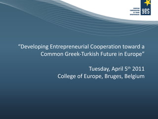 “ Developing Entrepreneurial Cooperation toward a Common Greek-Turkish Future in Europe” Tuesday, April 5 th  2011 College of Europe, Bruges, Belgium 