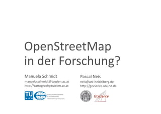 OpenStreetMap  
in der Forschung? 
Manuela Schmidt                   Pascal Neis 
manuela.schmidt@tuwien.ac.at      neis@uni‐heidelberg.de 
h<p://cartography.tuwien.ac.at    h<p://giscience.uni‐hd.de 
 