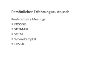 Persönlicher Erfahrungsaustausch 
Konferenzen / MeeGngs 
  FOSSGIS 
  SOTM‐EU 
  SOTM 
  WhereCampEU 
  FOSS4G 
 