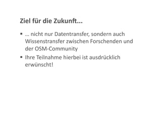 Ziel für die Zukunn... 
  … nicht nur Datentransfer, sondern auch 
   Wissenstransfer zwischen Forschenden und 
   der OSM‐Community 
  Ihre Teilnahme hierbei ist ausdrücklich 
   erwünscht! 
 
