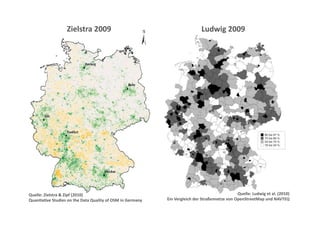 Zielstra 2009                                              Ludwig 2009 




Quelle: Zielstra & Zipf (2010)                                                                  Quelle: Ludwig et al. (2010) 
Quan;a;ve Studies on the Data Quality of OSM in Germany     Ein Vergleich der Straßennetze von OpenStreetMap und NAVTEQ 
 
