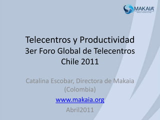 Telecentros y Productividad3er Foro Global de TelecentrosChile 2011 Catalina Escobar, Directora de Makaia (Colombia) www.makaia.org Abril2011  
