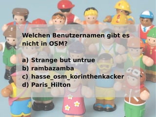 Welchen Benutzernamen gibt es
nicht in OSM?

a)   Strange but untrue
b)   rambazamba
c)   hasse_osm_korinthenkacker
d)   Paris_Hilton
 
