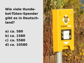 Wie viele Hunde-
kot-Tüten-Spender
gibt es in Deutsch-
land?

a)   ca.   580
b)   ca.   1580
c)   ca.   5580
d)   ca.   10580
 