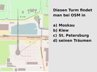 Diesen Turm findet
man bei OSM in

a)   Moskau
b)   Kiew
c)   St. Petersburg
d)   seinen Träumen
 