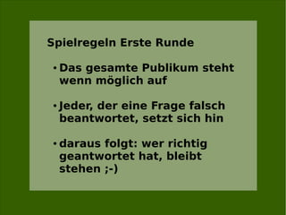 Spielregeln Erste Runde

●   Das gesamte Publikum steht
    wenn möglich auf

●   Jeder, der eine Frage falsch
    beantwortet, setzt sich hin

●   daraus folgt: wer richtig
    geantwortet hat, bleibt
    stehen ;-)
 