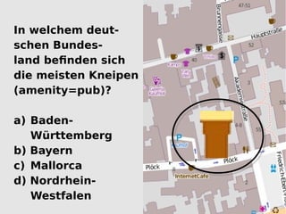 In welchem deut-
schen Bundes-
land befinden sich
die meisten Kneipen
(amenity=pub)?

a) Baden-
   Württemberg
b) Bayern
c) Mallorca
d) Nordrhein-
   Westfalen
 