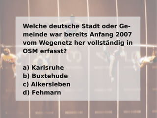 Welche deutsche Stadt oder Ge-
meinde war bereits Anfang 2007
vom Wegenetz her vollständig in
OSM erfasst?

a) Karlsruhe
b) Buxtehude
c) Alkersleben
d) Fehmarn
 