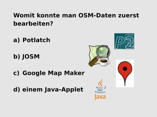 Womit konnte man OSM-Daten zuerst
bearbeiten?

a) Potlatch

b) JOSM

c) Google Map Maker

d) einem Java-Applet
 