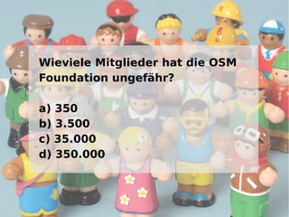 Wieviele Mitglieder hat die OSM
Foundation ungefähr?

a) 350
b) 3.500
c) 35.000
d) 350.000
 