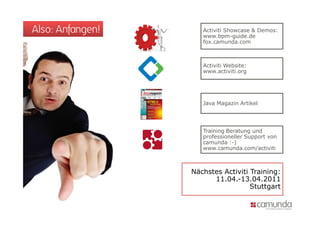 Also: Anfangen!      Activiti Showcase & Demos:
                     www.bpm-guide.de
                     fox.camunda.com



                     Activiti Website:
                     www.activiti.org




                     Java Magazin Artikel




                     Training Beratung und
                     professioneller Support von
                     camunda :-)
                     www.camunda.com/activiti



                  Nächstes Activiti Training:
                        11.04.-13.04.2011
                                    Stuttgart
 
