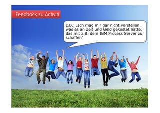 Feedback zu Activiti
                       z.B.: „Ich mag mir gar nicht vorstellen,
                       was es an Zeit und Geld gekostet hätte,
                       das mit z.B. dem IBM Process Server zu
                       schaffen“
 