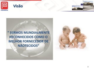 Visão




“ SERMOS MUNDIALMENTE
 RECONHECIDOS COMO O
 MELHOR FORNECEDOR DE
      NÃOTECIDOS”




                        3
 