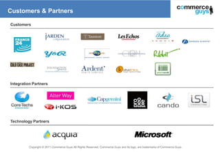 Customers & Partners

Customers




Integration Partners




Technology Partners




         Copyright © 2011 Commerce Guys All Rights Reserved. Commerce Guys and its logo, are trademarks of Commerce Guys.
                                                                                                                            19
 